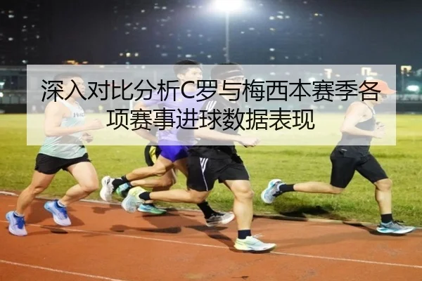 深入对比分析C罗与梅西本赛季各项赛事进球数据表现